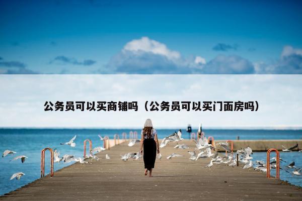 公务员可以买商铺吗（公务员可以买门面房吗）