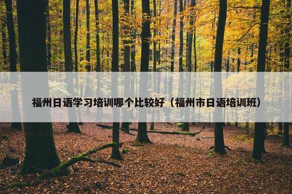 福州日语学习培训哪个比较好（福州市日语培训班）