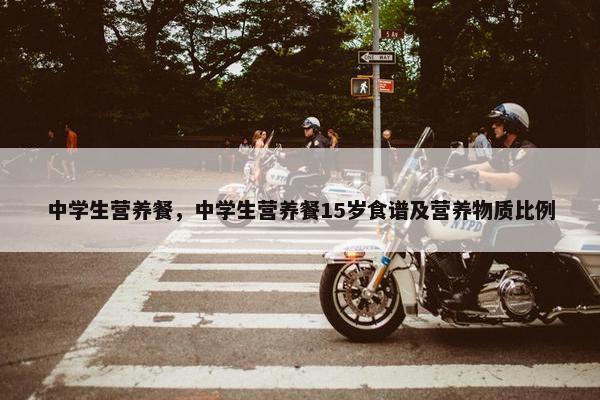 中学生营养餐，中学生营养餐15岁食谱及营养物质比例