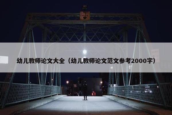 幼儿教师论文大全（幼儿教师论文范文参考2000字）