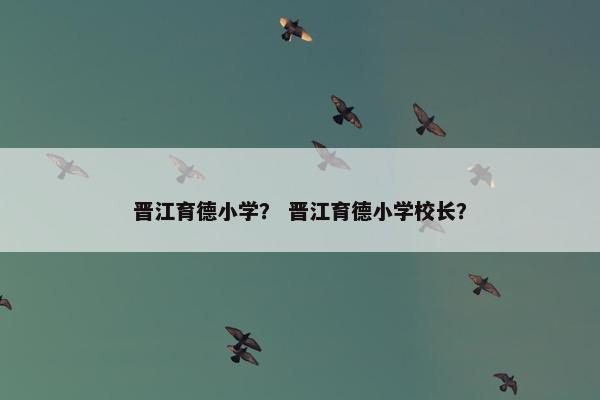 晋江育德小学？ 晋江育德小学校长？