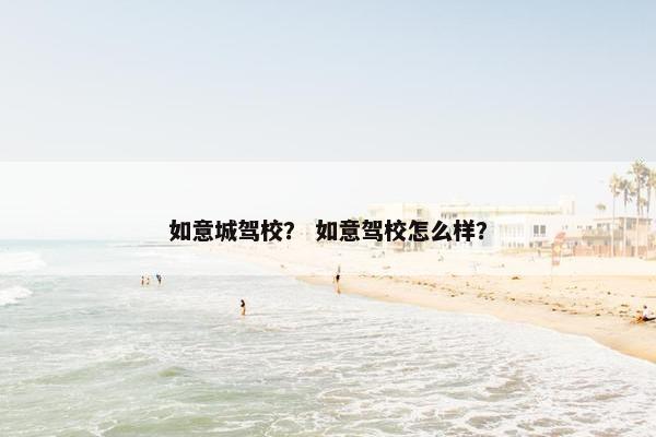 如意城驾校？ 如意驾校怎么样？