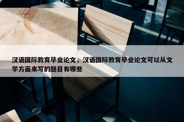 汉语国际教育毕业论文，汉语国际教育毕业论文可以从文学方面来写的题目有哪些