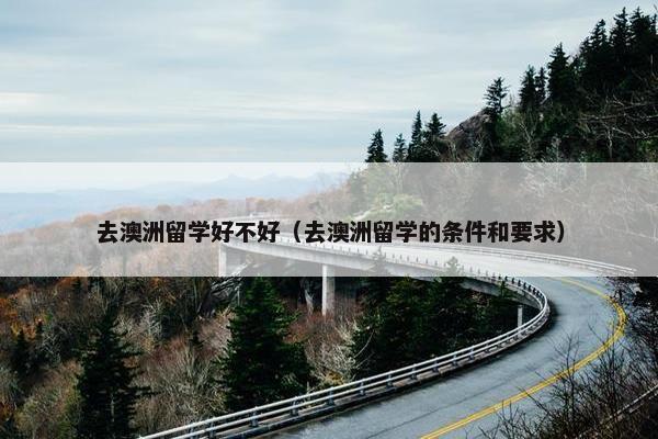 去澳洲留学好不好（去澳洲留学的条件和要求）