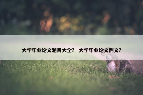 大学毕业论文题目大全？ 大学毕业论文例文？