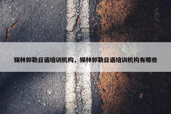 锡林郭勒日语培训机构，锡林郭勒日语培训机构有哪些