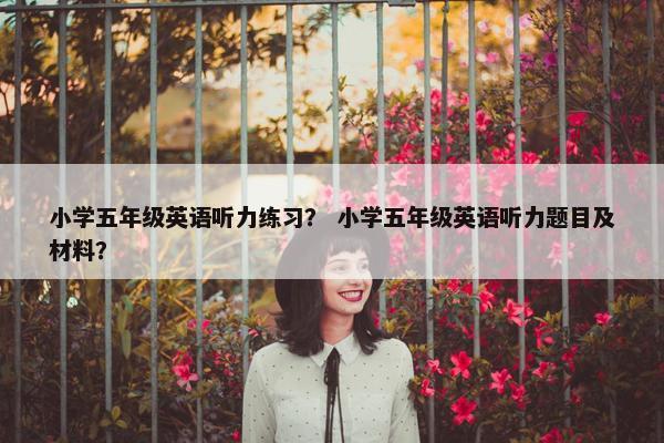 小学五年级英语听力练习？ 小学五年级英语听力题目及材料？