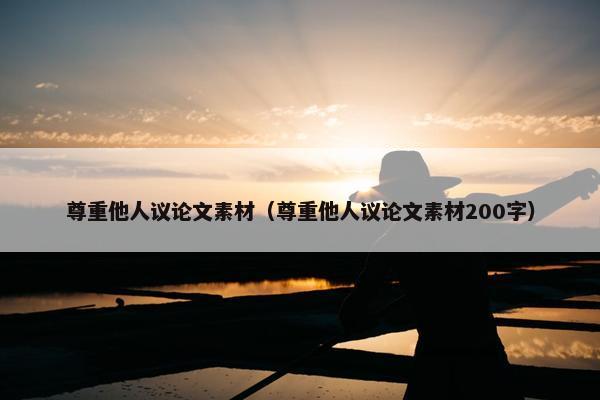 尊重他人议论文素材（尊重他人议论文素材200字）