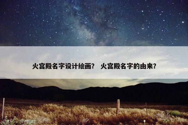 火宫殿名字设计绘画？ 火宫殿名字的由来？