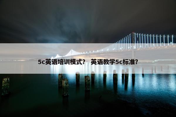 5c英语培训模式？ 英语教学5c标准？