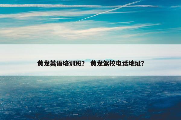 黄龙英语培训班？ 黄龙驾校电话地址？