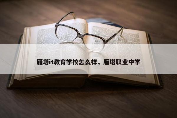 雁塔it教育学校怎么样，雁塔职业中学