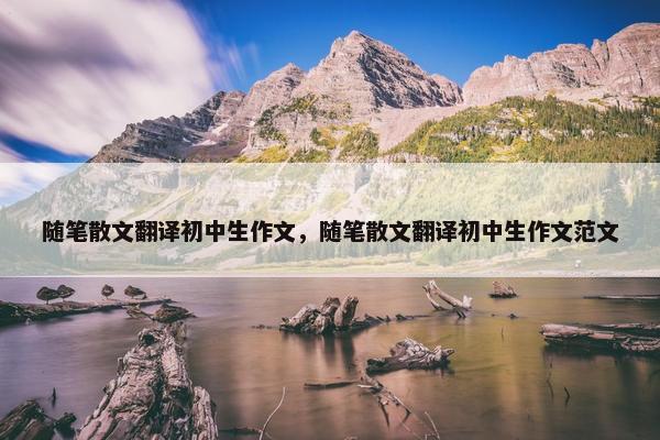 随笔散文翻译初中生作文，随笔散文翻译初中生作文范文