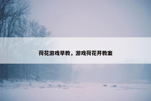 荷花游戏早教，游戏荷花开教案