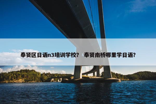 奉贤区日语n3培训学校？ 奉贤南桥哪里学日语？