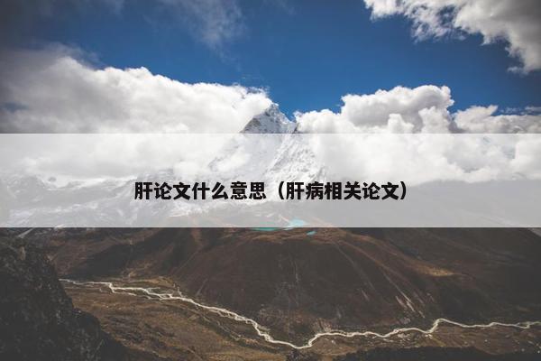 肝论文什么意思（肝病相关论文）