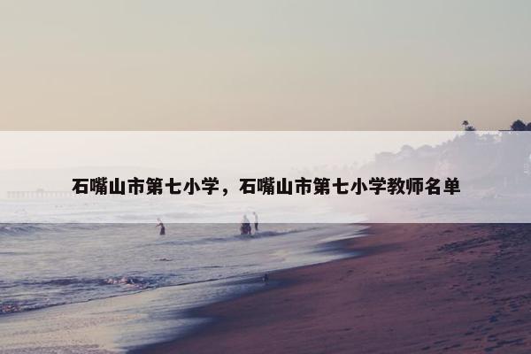 石嘴山市第七小学，石嘴山市第七小学教师名单