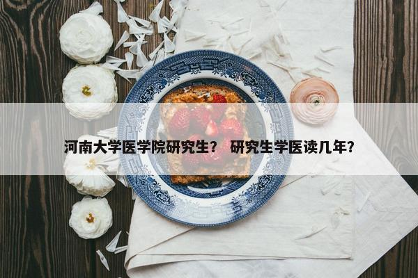 河南大学医学院研究生？ 研究生学医读几年？