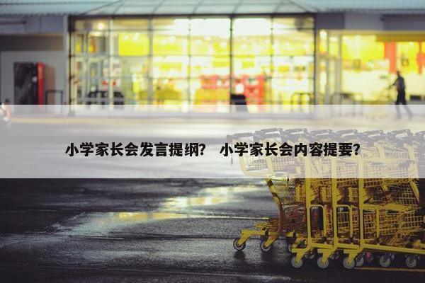 小学家长会发言提纲？ 小学家长会内容提要？