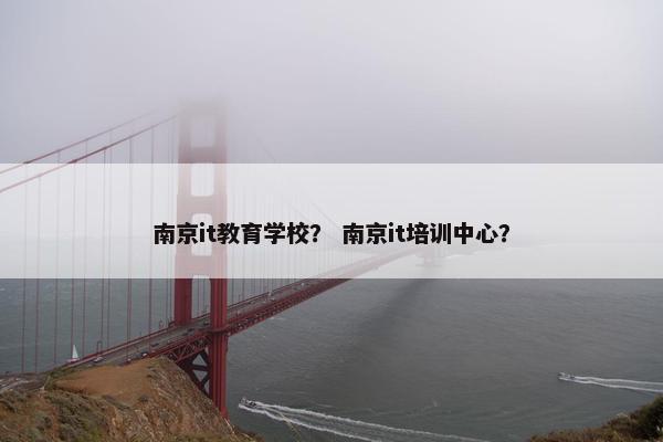 南京it教育学校？ 南京it培训中心？