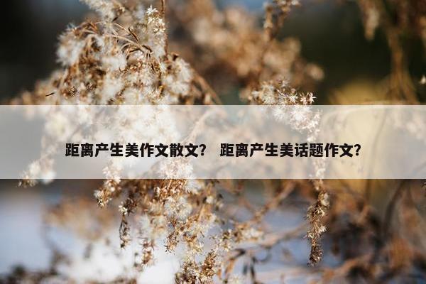 距离产生美作文散文？ 距离产生美话题作文？