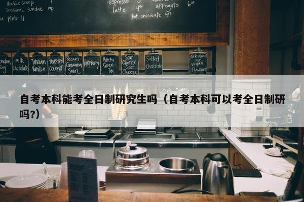 自考本科能考全日制研究生吗（自考本科可以考全日制研吗?）