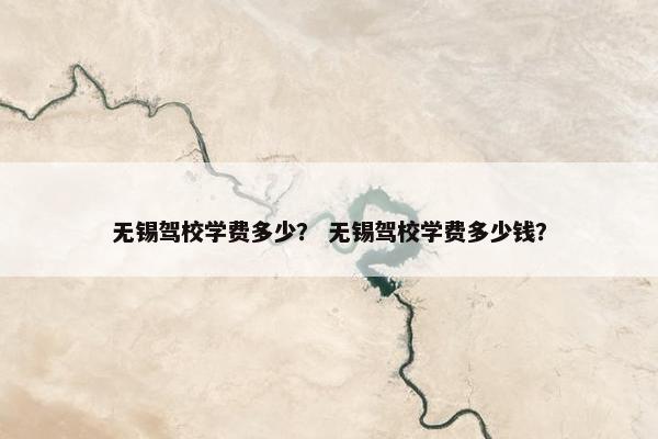 无锡驾校学费多少？ 无锡驾校学费多少钱？