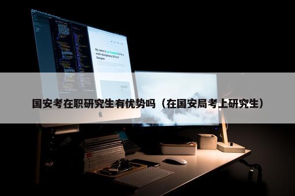 国安考在职研究生有优势吗（在国安局考上研究生）