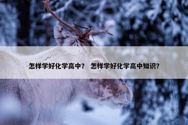 怎样学好化学高中？ 怎样学好化学高中知识？