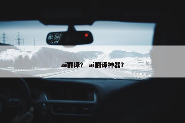 ai翻译？ ai翻译神器？