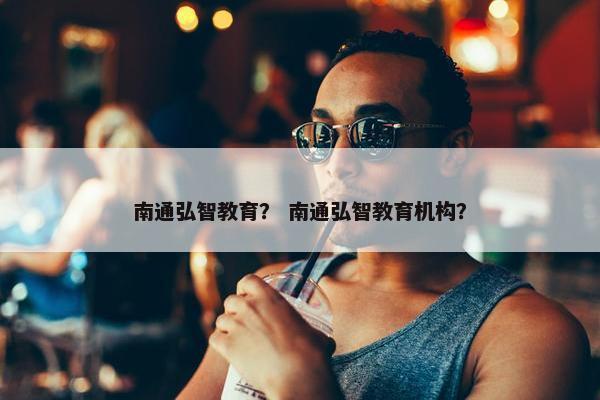 南通弘智教育？ 南通弘智教育机构？