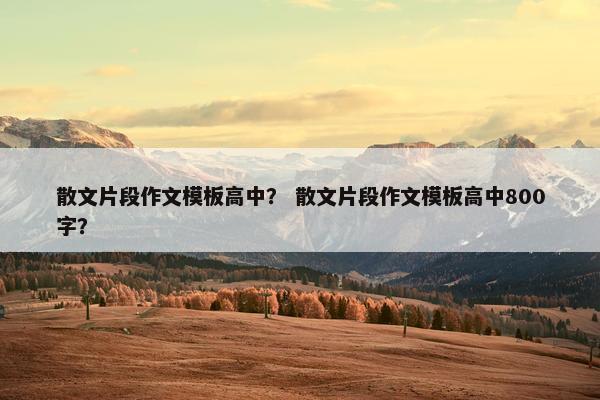 散文片段作文模板高中？ 散文片段作文模板高中800字？