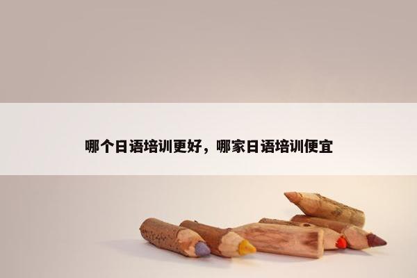 哪个日语培训更好，哪家日语培训便宜