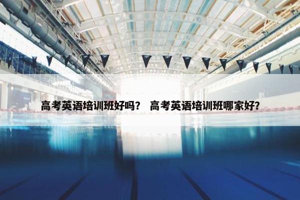 高考英语培训班好吗？ 高考英语培训班哪家好？