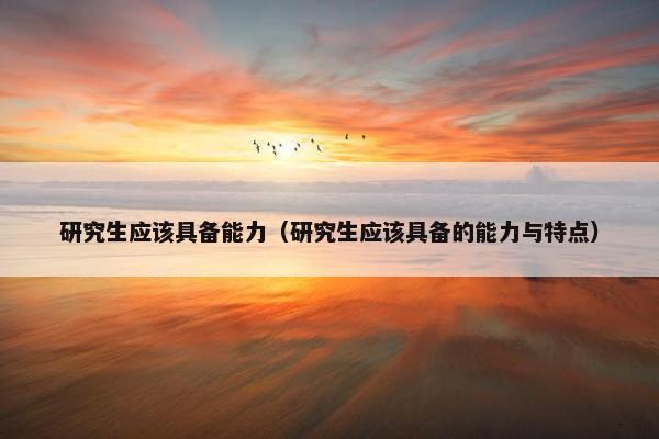 研究生应该具备能力（研究生应该具备的能力与特点）