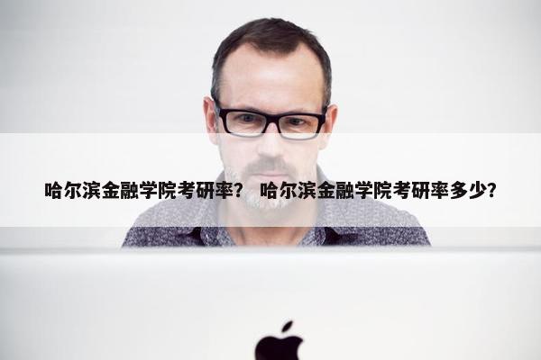 哈尔滨金融学院考研率？ 哈尔滨金融学院考研率多少？