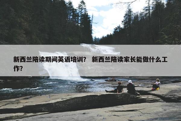 新西兰陪读期间英语培训？ 新西兰陪读家长能做什么工作？