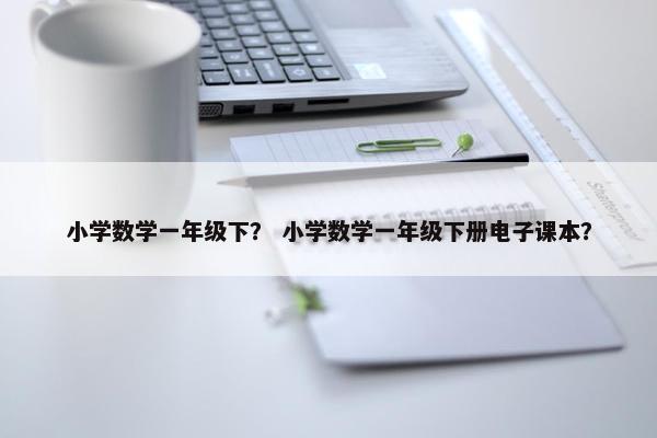 小学数学一年级下？ 小学数学一年级下册电子课本？