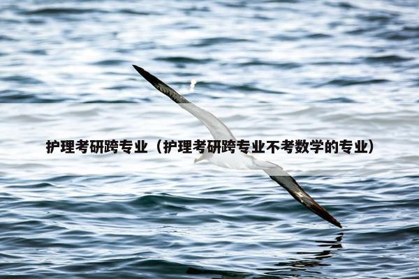 护理考研跨专业（护理考研跨专业不考数学的专业）