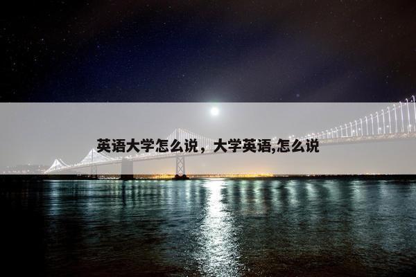 英语大学怎么说，大学英语,怎么说