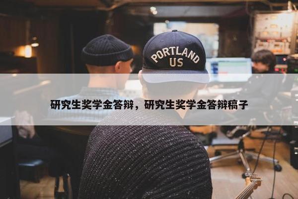 研究生奖学金答辩，研究生奖学金答辩稿子