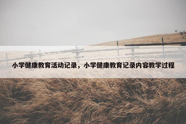 小学健康教育活动记录，小学健康教育记录内容教学过程