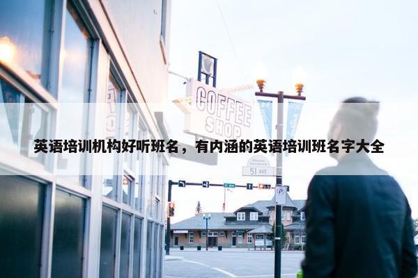 英语培训机构好听班名，有内涵的英语培训班名字大全