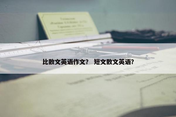 比散文英语作文？ 短文散文英语？