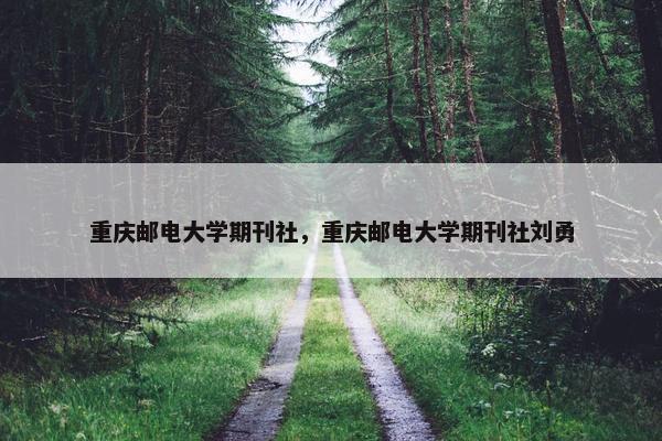 重庆邮电大学期刊社，重庆邮电大学期刊社刘勇