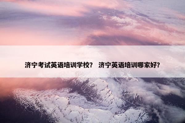 济宁考试英语培训学校？ 济宁英语培训哪家好？