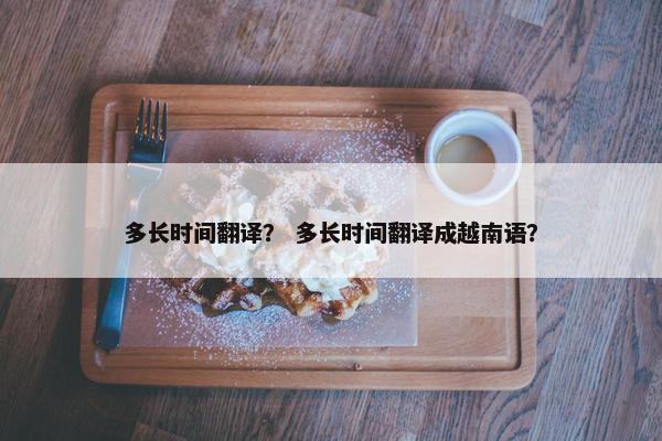 多长时间翻译？ 多长时间翻译成越南语？