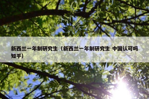 新西兰一年制研究生（新西兰一年制研究生 中国认可吗知乎）