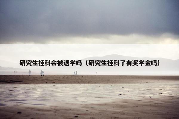 研究生挂科会被退学吗（研究生挂科了有奖学金吗）