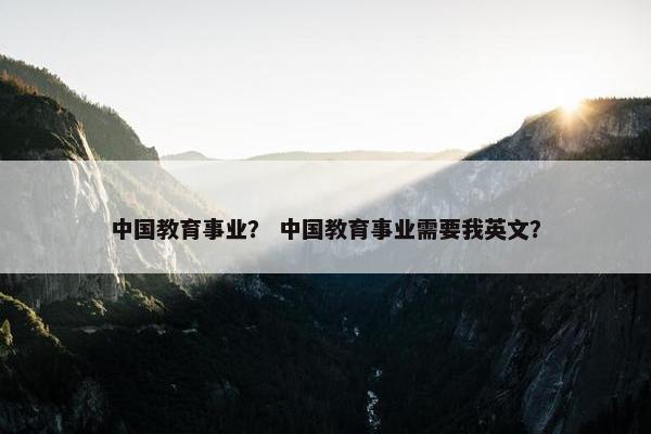 中国教育事业？ 中国教育事业需要我英文？